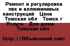 Ремонт и регулировка пвх и аллюминивых канструкций › Цена ­ 500 - Томская обл., Томск г. Услуги » Для дома   . Томская обл.